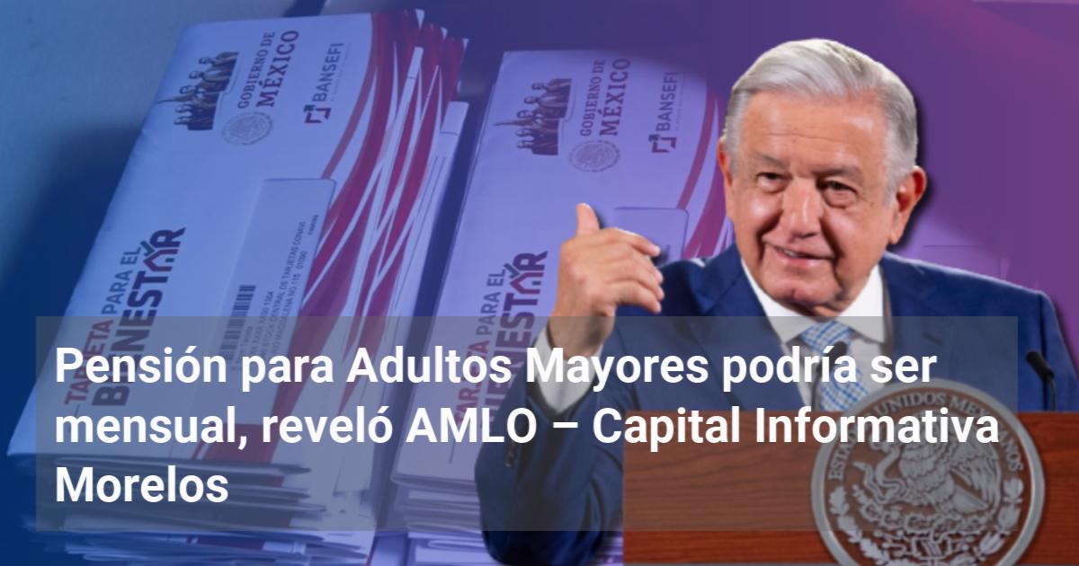 Pensión para Adultos Mayores podría ser mensual reveló AMLO Capital